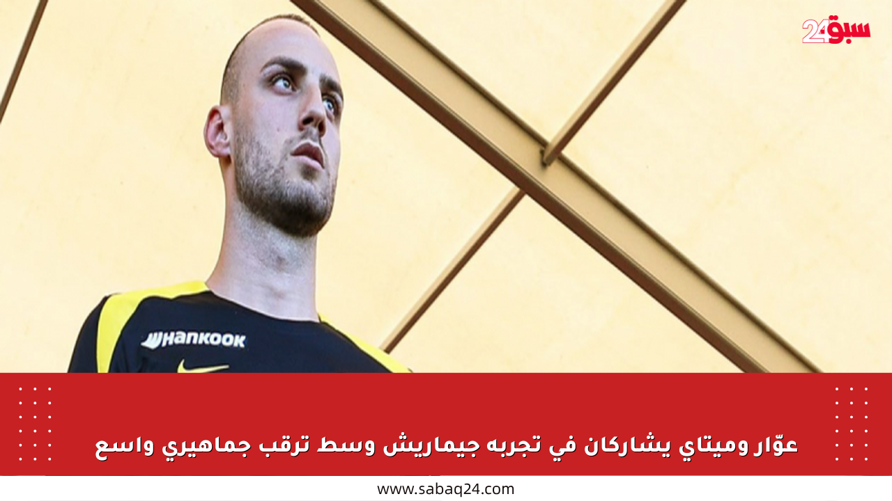 عوّار وميتاي يشاركان في تجربة جيماريش وسط ترقب جماهيري واسع